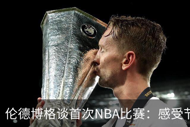 伦德博格谈首次NBA比赛：感受节奏与无球犯规